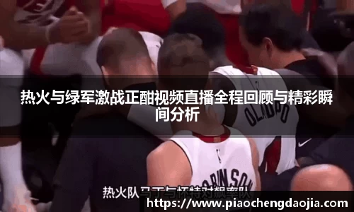 热火与绿军激战正酣视频直播全程回顾与精彩瞬间分析