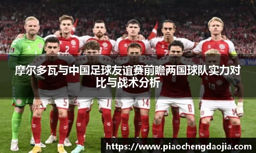 摩尔多瓦与中国足球友谊赛前瞻两国球队实力对比与战术分析