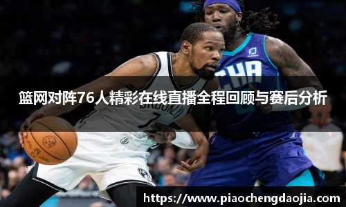 篮网对阵76人精彩在线直播全程回顾与赛后分析