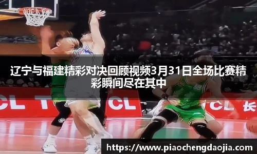 辽宁与福建精彩对决回顾视频3月31日全场比赛精彩瞬间尽在其中